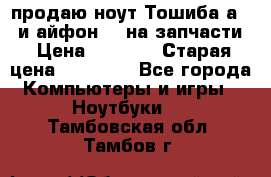 продаю ноут.Тошиба а210 и айфон 4s на запчасти › Цена ­ 1 500 › Старая цена ­ 32 000 - Все города Компьютеры и игры » Ноутбуки   . Тамбовская обл.,Тамбов г.